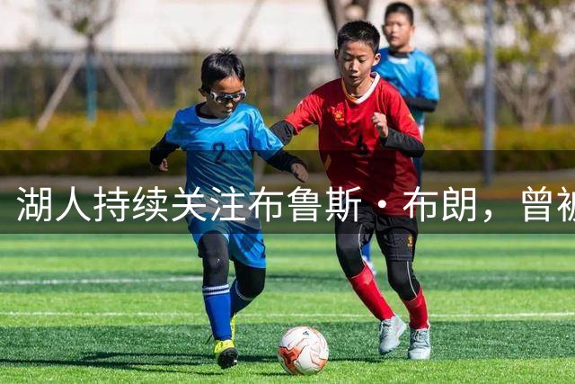 湖人持续关注布鲁斯·布朗，曾被步行者高价截胡